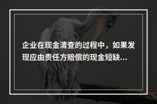 企业在现金清查的过程中，如果发现应由责任方赔偿的现金短缺，应