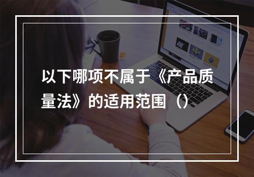 以下哪项不属于《产品质量法》的适用范围（）