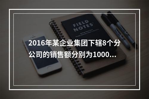 2016年某企业集团下辖8个分公司的销售额分别为10000万