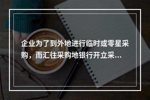 企业为了到外地进行临时或零星采购，而汇往采购地银行开立采购专