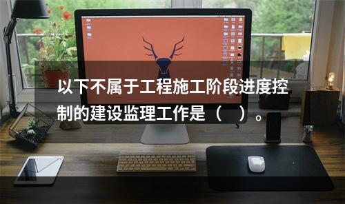 以下不属于工程施工阶段进度控制的建设监理工作是（　）。