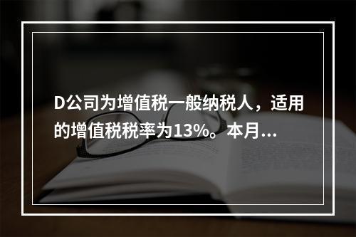 D公司为增值税一般纳税人，适用的增值税税率为13%。本月发生