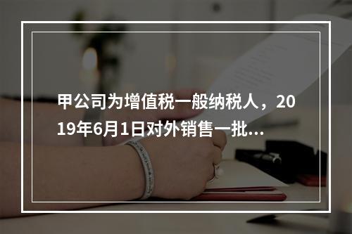 甲公司为增值税一般纳税人，2019年6月1日对外销售一批商品