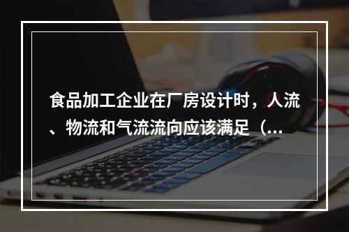 食品加工企业在厂房设计时，人流、物流和气流流向应该满足（）。