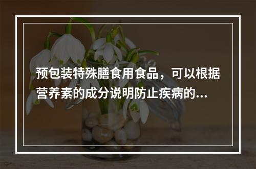 预包装特殊膳食用食品，可以根据营养素的成分说明防止疾病的作用