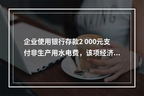 企业使用银行存款2 000元支付非生产用水电费，该项经济业务