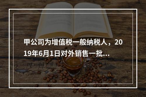 甲公司为增值税一般纳税人，2019年6月1日对外销售一批商品