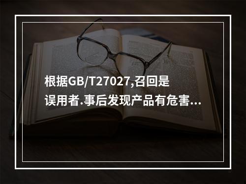 根据GB/T27027,召回是误用者.事后发现产品有危害的生