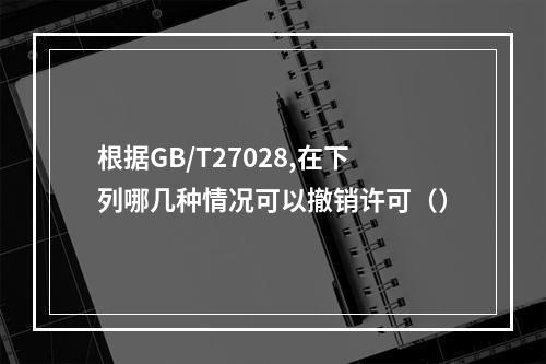 根据GB/T27028,在下列哪几种情况可以撤销许可（）