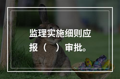 监理实施细则应报（　）审批。