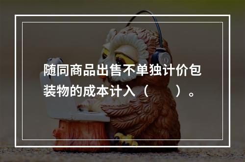 随同商品出售不单独计价包装物的成本计入（　　）。