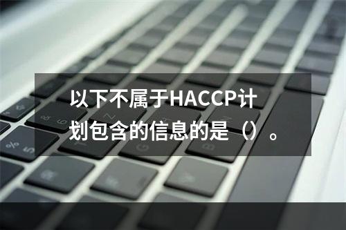 以下不属于HACCP计划包含的信息的是（）。