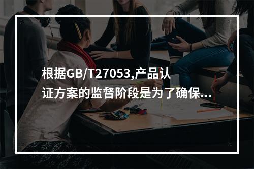 根据GB/T27053,产品认证方案的监督阶段是为了确保认证