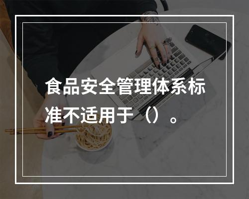 食品安全管理体系标准不适用于（）。