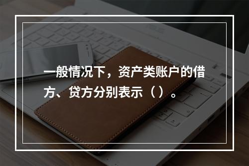 一般情况下，资产类账户的借方、贷方分别表示（ ）。