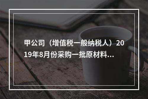 甲公司（增值税一般纳税人）2019年8月份采购一批原材料，支