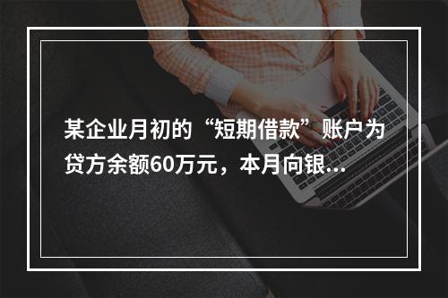 某企业月初的“短期借款”账户为贷方余额60万元，本月向银行借