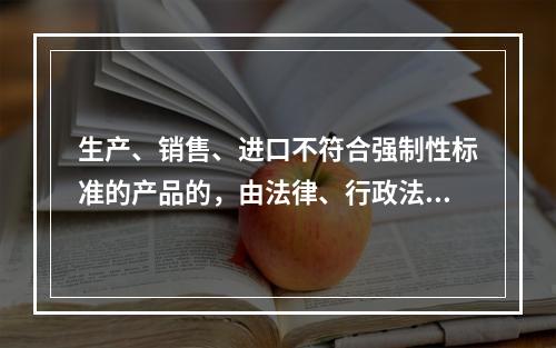 生产、销售、进口不符合强制性标准的产品的，由法律、行政法规规