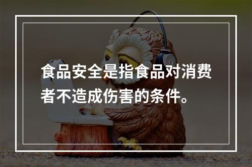 食品安全是指食品对消费者不造成伤害的条件。