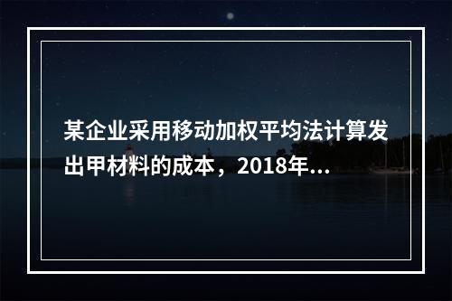 某企业采用移动加权平均法计算发出甲材料的成本，2018年4月