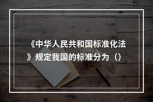 《中华人民共和国标准化法》规定我国的标准分为（）