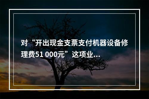 对“开出现金支票支付机器设备修理费51 000元”这项业务，