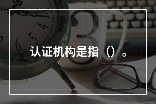 认证机构是指（）。