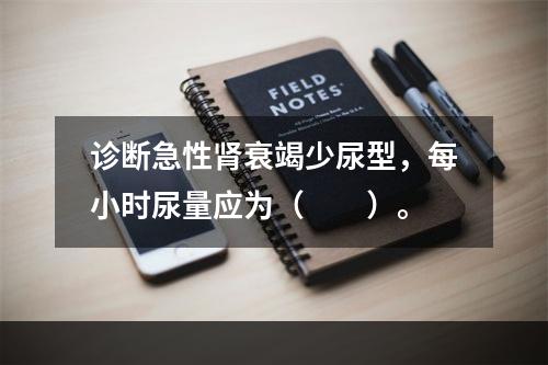 诊断急性肾衰竭少尿型，每小时尿量应为（　　）。