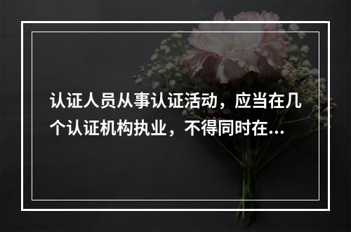 认证人员从事认证活动，应当在几个认证机构执业，不得同时在个以