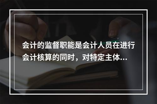 会计的监督职能是会计人员在进行会计核算的同时，对特定主体经济