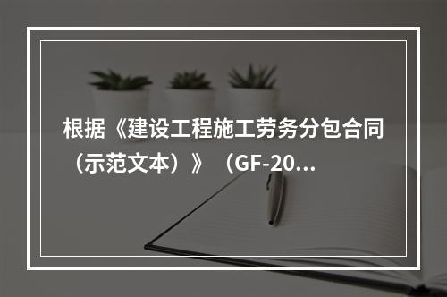 根据《建设工程施工劳务分包合同（示范文本）》（GF-2003