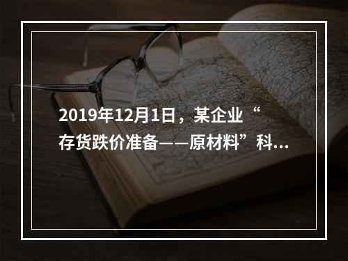 2019年12月1日，某企业“存货跌价准备——原材料”科目贷