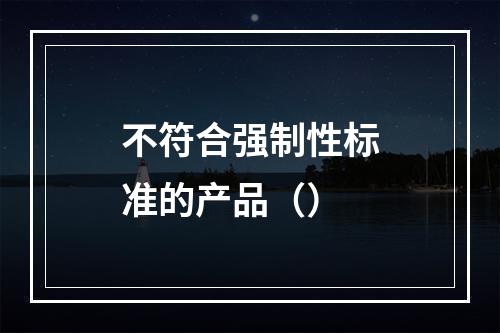 不符合强制性标准的产品（）