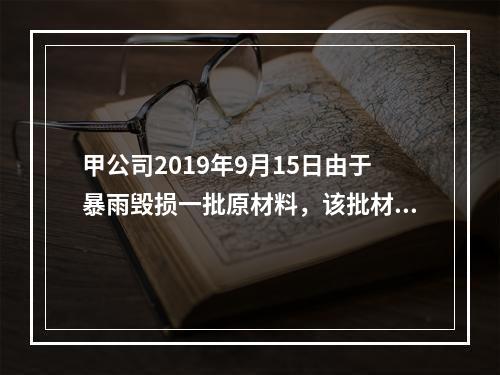 甲公司2019年9月15日由于暴雨毁损一批原材料，该批材料系