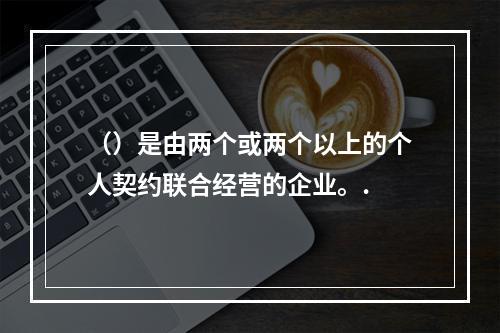 （）是由两个或两个以上的个人契约联合经营的企业。.