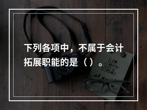 下列各项中，不属于会计拓展职能的是（ ）。