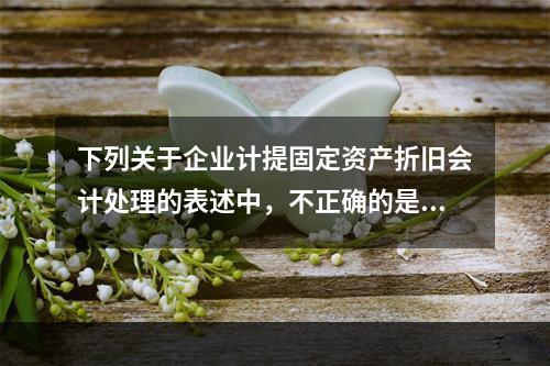 下列关于企业计提固定资产折旧会计处理的表述中，不正确的是（　