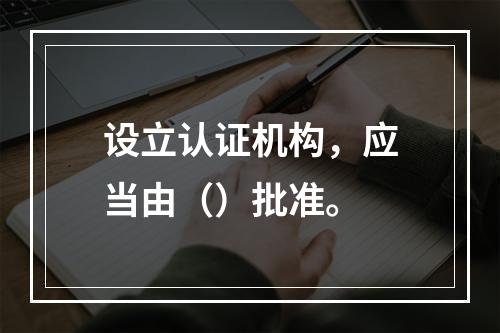 设立认证机构，应当由（）批准。