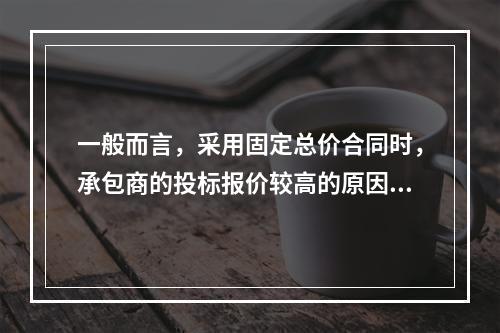 一般而言，采用固定总价合同时，承包商的投标报价较高的原因是（