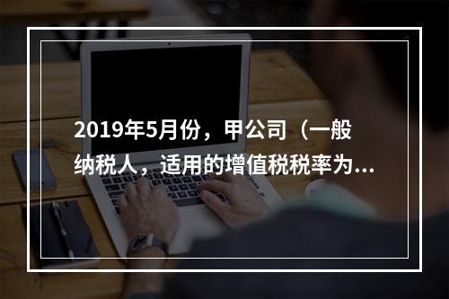 2019年5月份，甲公司（一般纳税人，适用的增值税税率为13