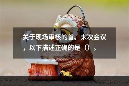 关于现场审核的首、末次会议，以下描述正确的是（）。