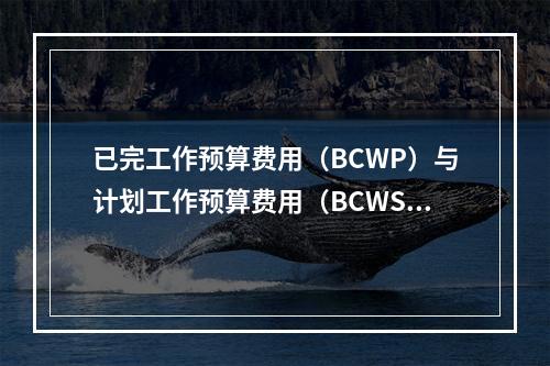 已完工作预算费用（BCWP）与计划工作预算费用（BCWS）之