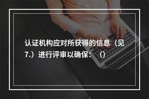 认证机构应对所获得的信息（见7.）进行评审以确保：（）