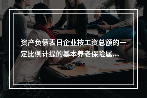 资产负债表日企业按工资总额的一定比例计提的基本养老保险属于设