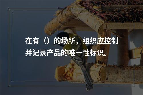 在有（）的场所，组织应控制并记录产品的唯一性标识。