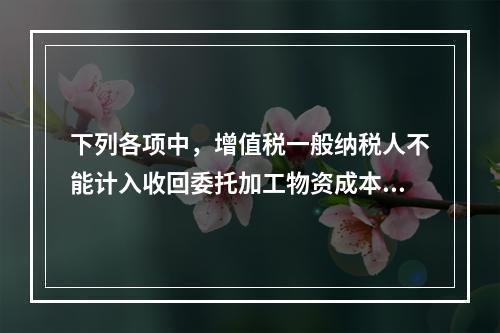 下列各项中，增值税一般纳税人不能计入收回委托加工物资成本的有