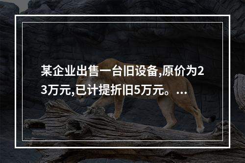 某企业出售一台旧设备,原价为23万元,已计提折旧5万元。出售