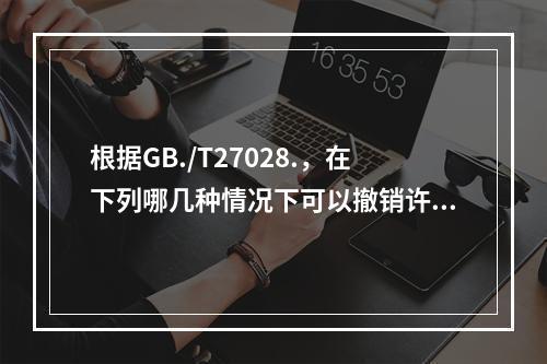 根据GB./T27028.，在下列哪几种情况下可以撤销许可