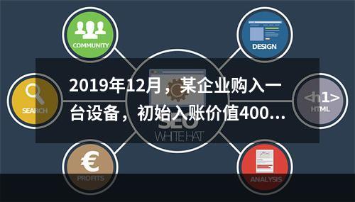 2019年12月，某企业购入一台设备，初始入账价值400万元