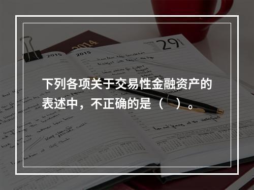 下列各项关于交易性金融资产的表述中，不正确的是（　）。